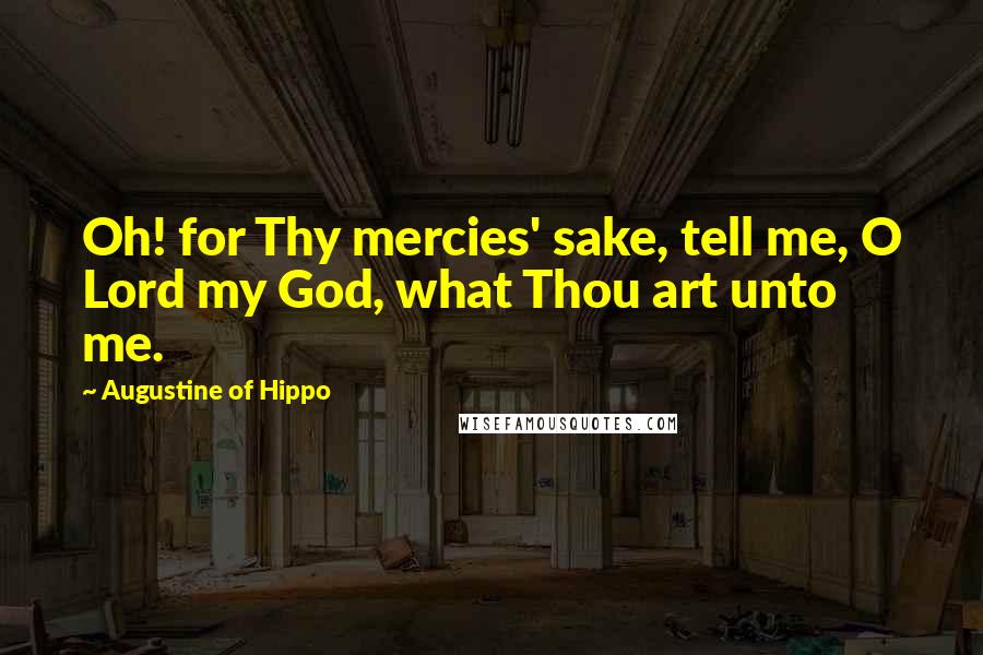 Augustine Of Hippo Quotes: Oh! for Thy mercies' sake, tell me, O Lord my God, what Thou art unto me.