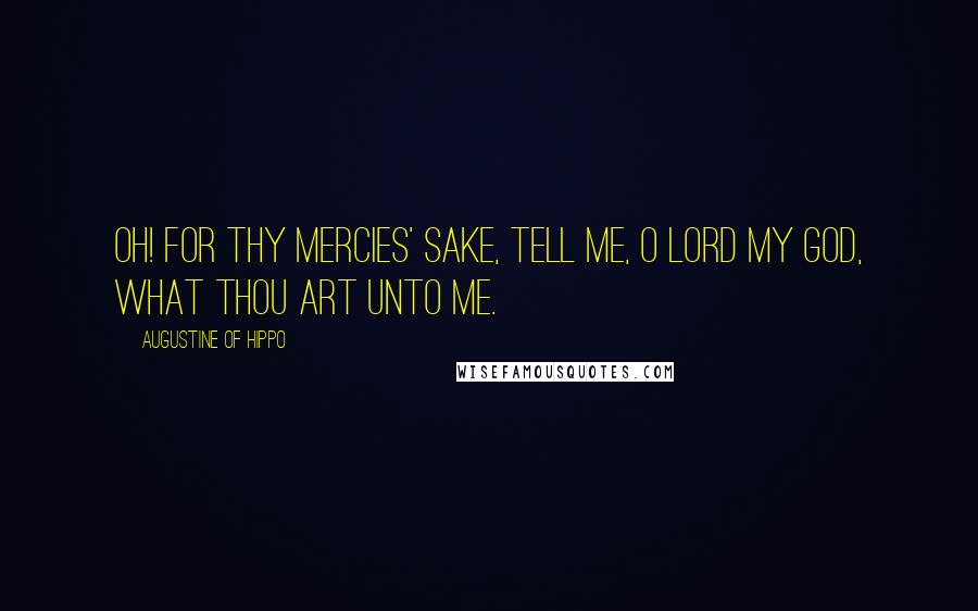 Augustine Of Hippo Quotes: Oh! for Thy mercies' sake, tell me, O Lord my God, what Thou art unto me.