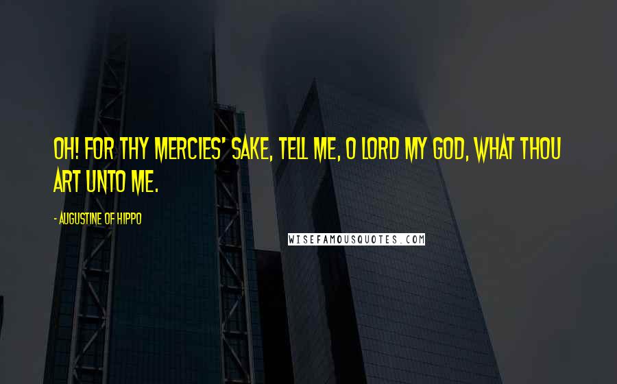 Augustine Of Hippo Quotes: Oh! for Thy mercies' sake, tell me, O Lord my God, what Thou art unto me.