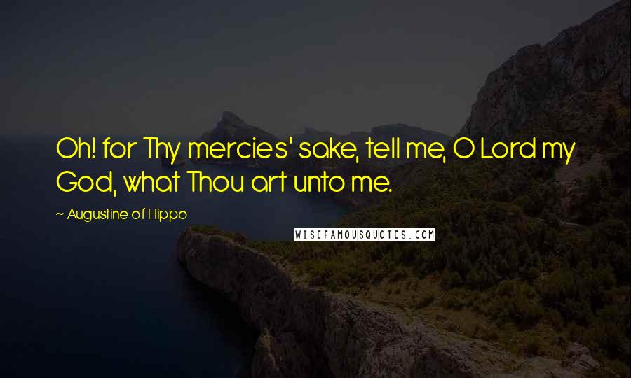 Augustine Of Hippo Quotes: Oh! for Thy mercies' sake, tell me, O Lord my God, what Thou art unto me.