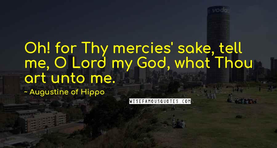 Augustine Of Hippo Quotes: Oh! for Thy mercies' sake, tell me, O Lord my God, what Thou art unto me.