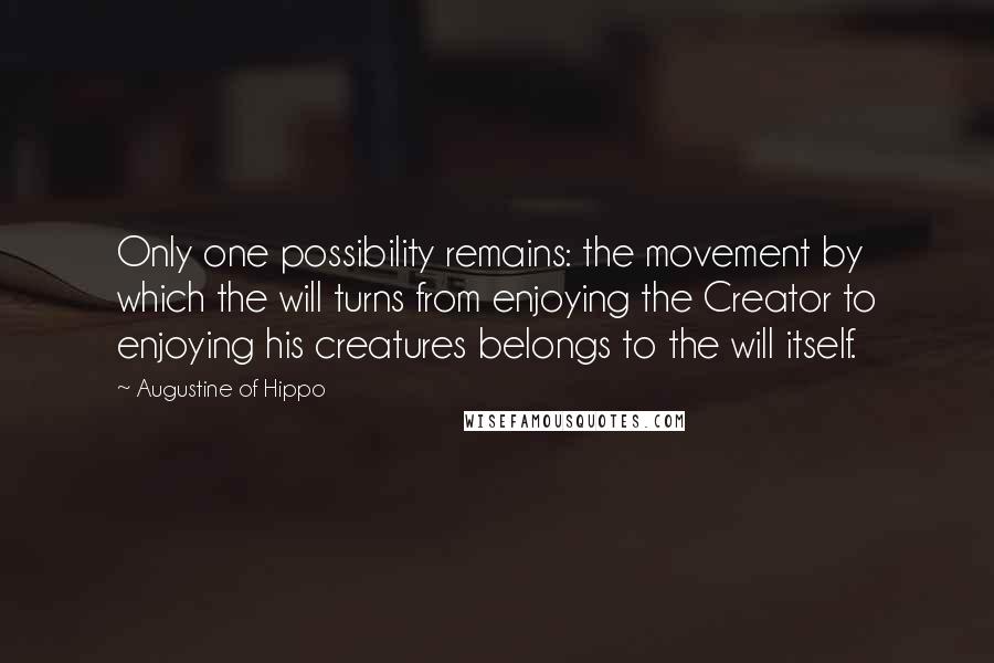 Augustine Of Hippo Quotes: Only one possibility remains: the movement by which the will turns from enjoying the Creator to enjoying his creatures belongs to the will itself.