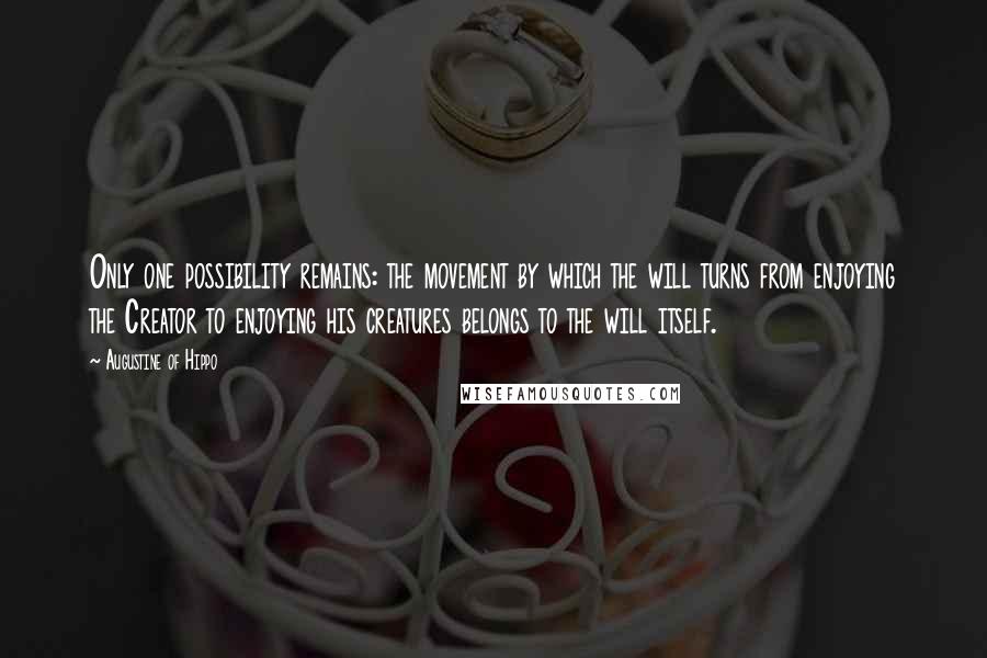 Augustine Of Hippo Quotes: Only one possibility remains: the movement by which the will turns from enjoying the Creator to enjoying his creatures belongs to the will itself.