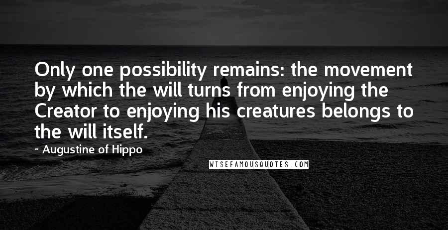 Augustine Of Hippo Quotes: Only one possibility remains: the movement by which the will turns from enjoying the Creator to enjoying his creatures belongs to the will itself.