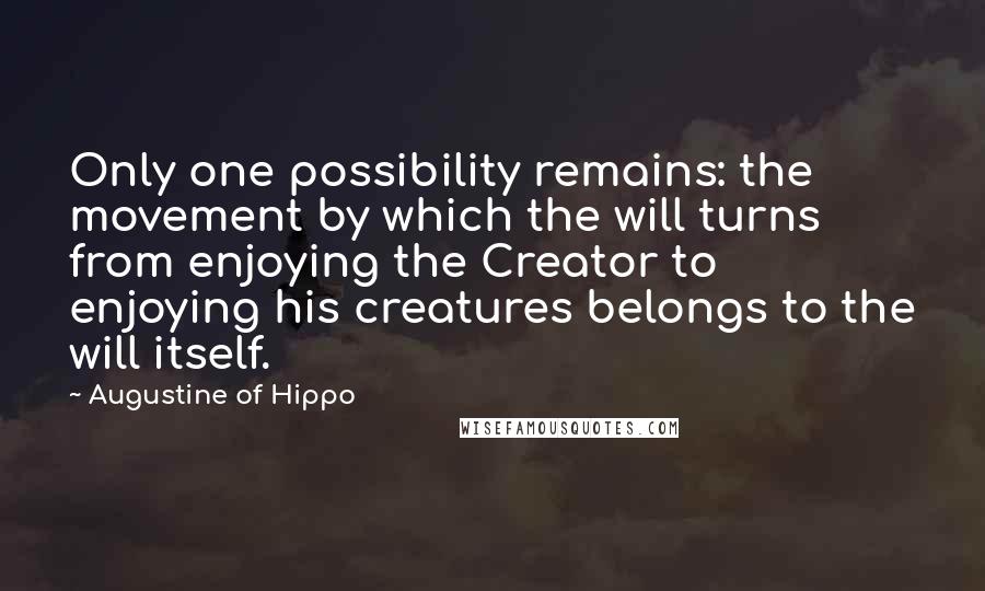 Augustine Of Hippo Quotes: Only one possibility remains: the movement by which the will turns from enjoying the Creator to enjoying his creatures belongs to the will itself.