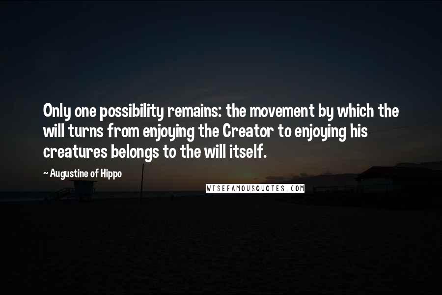 Augustine Of Hippo Quotes: Only one possibility remains: the movement by which the will turns from enjoying the Creator to enjoying his creatures belongs to the will itself.