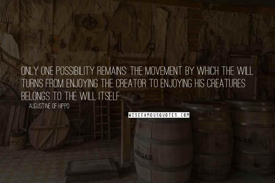 Augustine Of Hippo Quotes: Only one possibility remains: the movement by which the will turns from enjoying the Creator to enjoying his creatures belongs to the will itself.