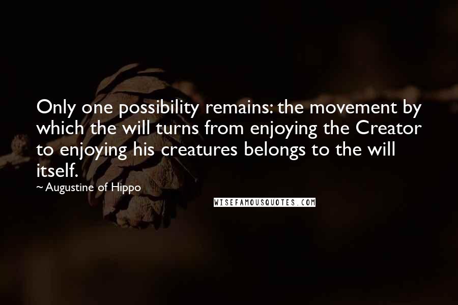 Augustine Of Hippo Quotes: Only one possibility remains: the movement by which the will turns from enjoying the Creator to enjoying his creatures belongs to the will itself.