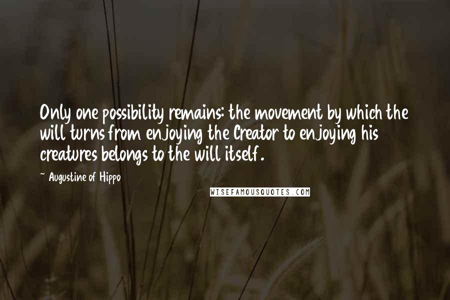 Augustine Of Hippo Quotes: Only one possibility remains: the movement by which the will turns from enjoying the Creator to enjoying his creatures belongs to the will itself.