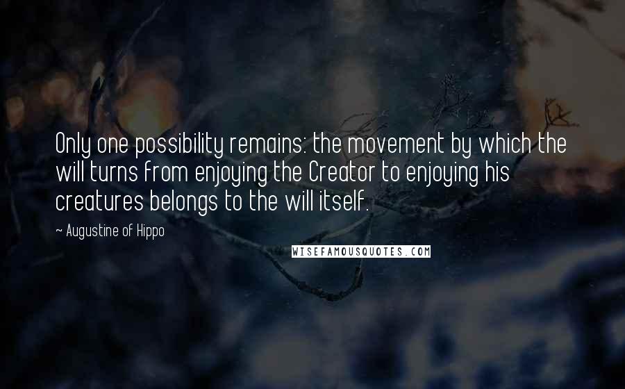 Augustine Of Hippo Quotes: Only one possibility remains: the movement by which the will turns from enjoying the Creator to enjoying his creatures belongs to the will itself.