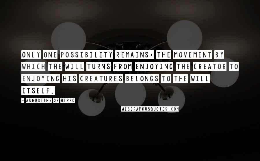 Augustine Of Hippo Quotes: Only one possibility remains: the movement by which the will turns from enjoying the Creator to enjoying his creatures belongs to the will itself.