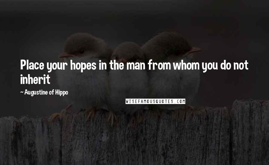 Augustine Of Hippo Quotes: Place your hopes in the man from whom you do not inherit