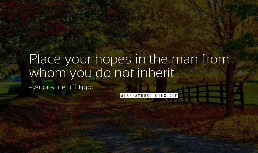 Augustine Of Hippo Quotes: Place your hopes in the man from whom you do not inherit