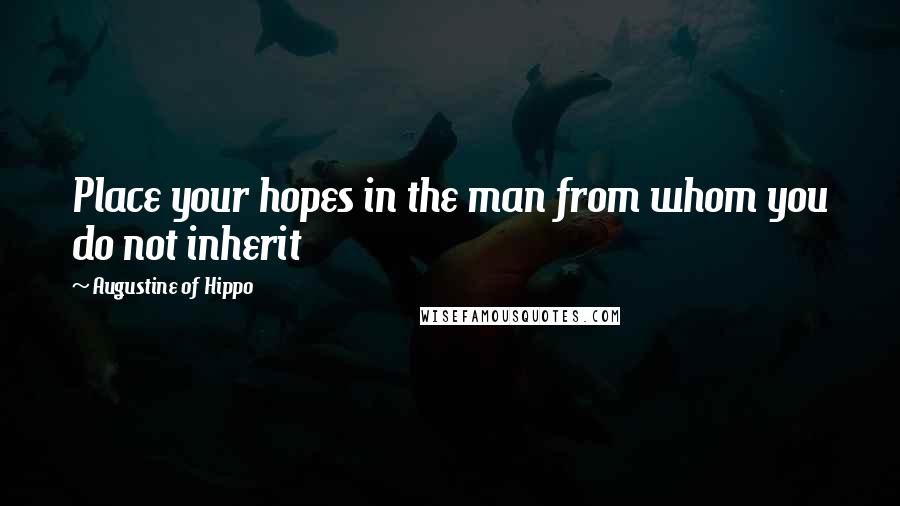 Augustine Of Hippo Quotes: Place your hopes in the man from whom you do not inherit