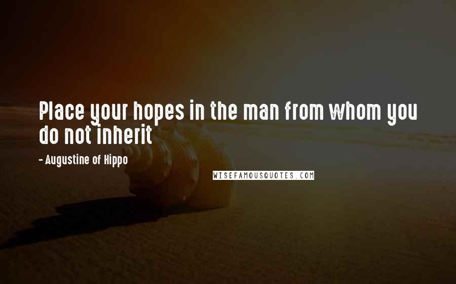 Augustine Of Hippo Quotes: Place your hopes in the man from whom you do not inherit