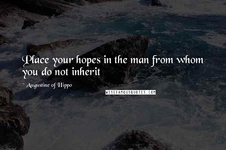 Augustine Of Hippo Quotes: Place your hopes in the man from whom you do not inherit