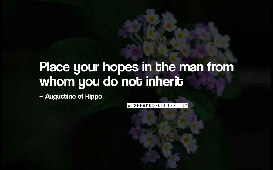 Augustine Of Hippo Quotes: Place your hopes in the man from whom you do not inherit
