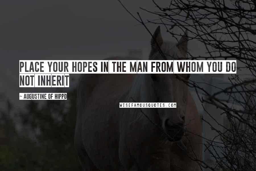 Augustine Of Hippo Quotes: Place your hopes in the man from whom you do not inherit