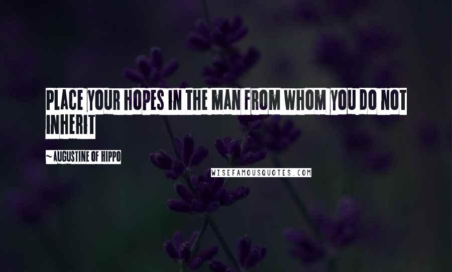 Augustine Of Hippo Quotes: Place your hopes in the man from whom you do not inherit