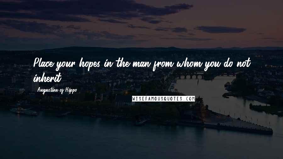 Augustine Of Hippo Quotes: Place your hopes in the man from whom you do not inherit