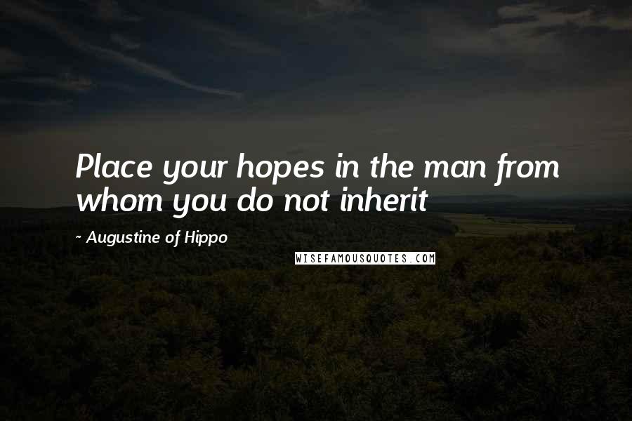 Augustine Of Hippo Quotes: Place your hopes in the man from whom you do not inherit