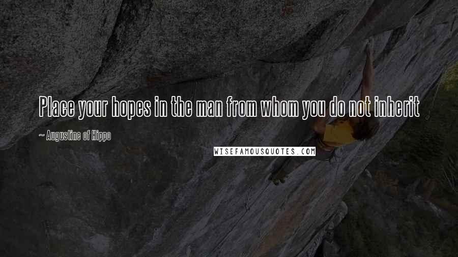 Augustine Of Hippo Quotes: Place your hopes in the man from whom you do not inherit