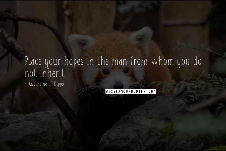 Augustine Of Hippo Quotes: Place your hopes in the man from whom you do not inherit