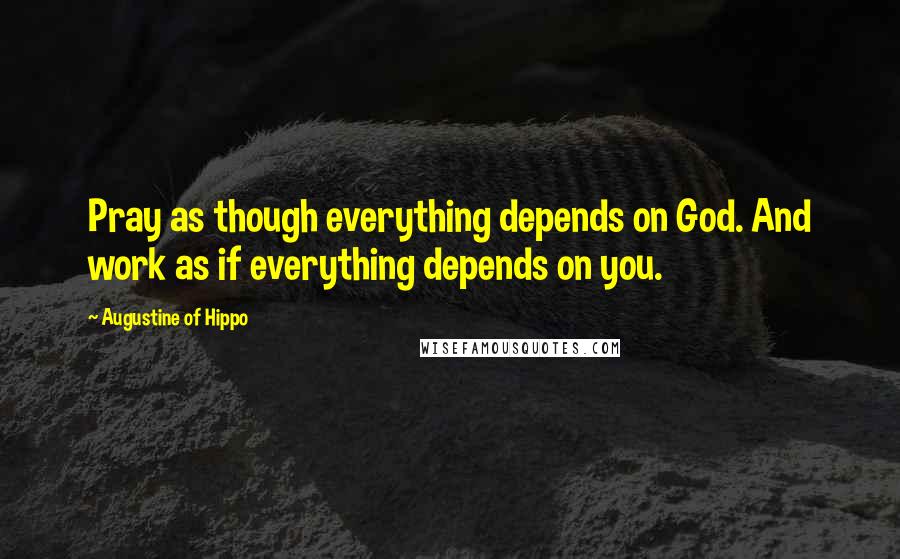 Augustine Of Hippo Quotes: Pray as though everything depends on God. And work as if everything depends on you.