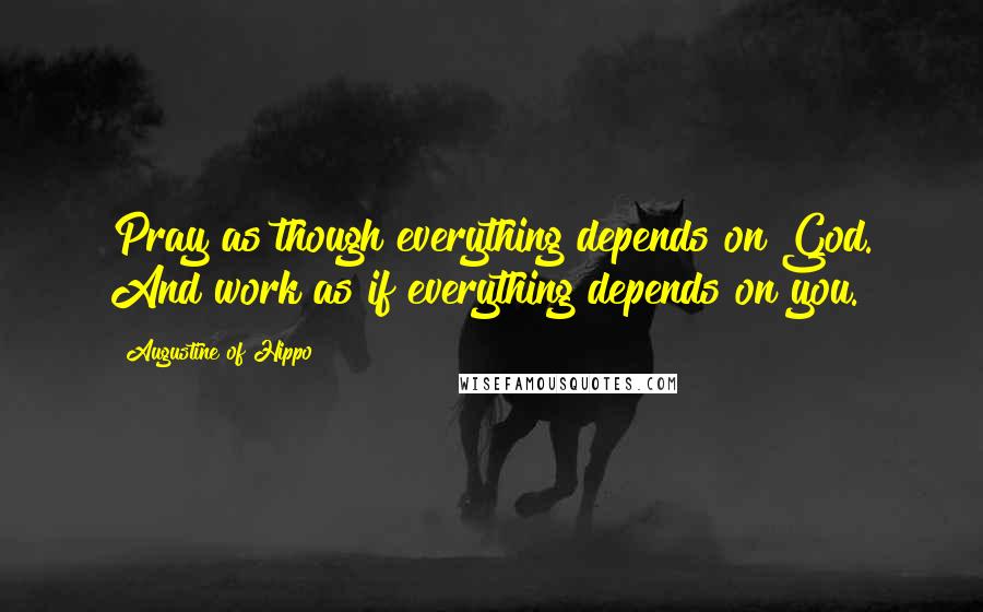 Augustine Of Hippo Quotes: Pray as though everything depends on God. And work as if everything depends on you.