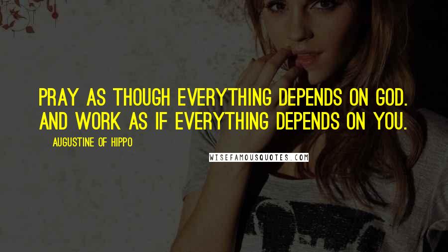 Augustine Of Hippo Quotes: Pray as though everything depends on God. And work as if everything depends on you.