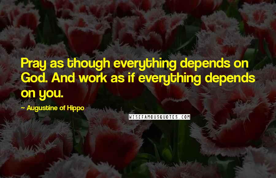 Augustine Of Hippo Quotes: Pray as though everything depends on God. And work as if everything depends on you.