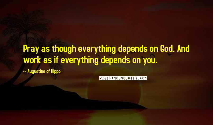 Augustine Of Hippo Quotes: Pray as though everything depends on God. And work as if everything depends on you.