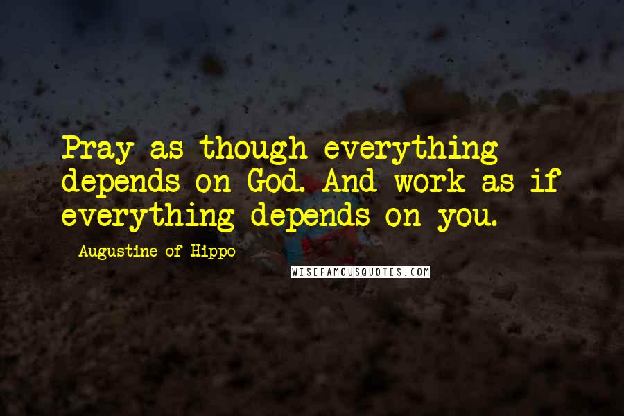 Augustine Of Hippo Quotes: Pray as though everything depends on God. And work as if everything depends on you.