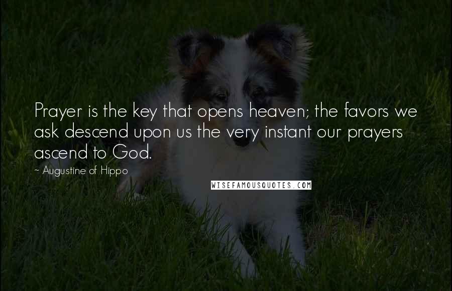 Augustine Of Hippo Quotes: Prayer is the key that opens heaven; the favors we ask descend upon us the very instant our prayers ascend to God.