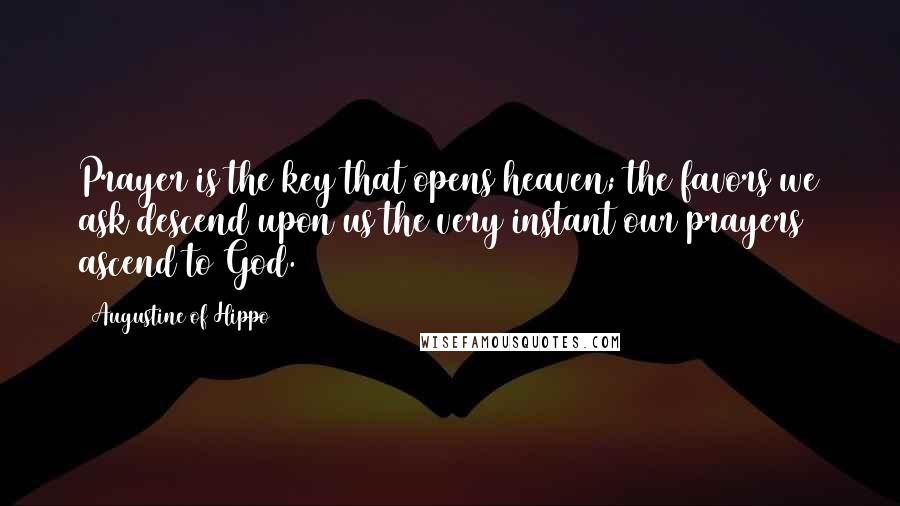 Augustine Of Hippo Quotes: Prayer is the key that opens heaven; the favors we ask descend upon us the very instant our prayers ascend to God.