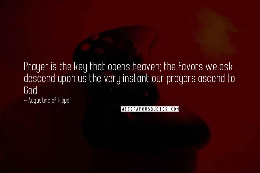 Augustine Of Hippo Quotes: Prayer is the key that opens heaven; the favors we ask descend upon us the very instant our prayers ascend to God.