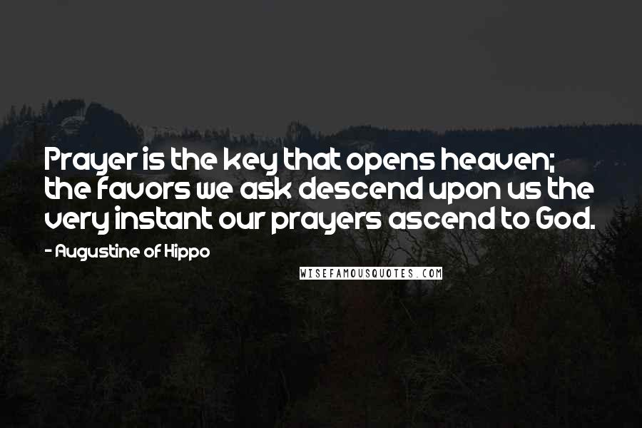 Augustine Of Hippo Quotes: Prayer is the key that opens heaven; the favors we ask descend upon us the very instant our prayers ascend to God.