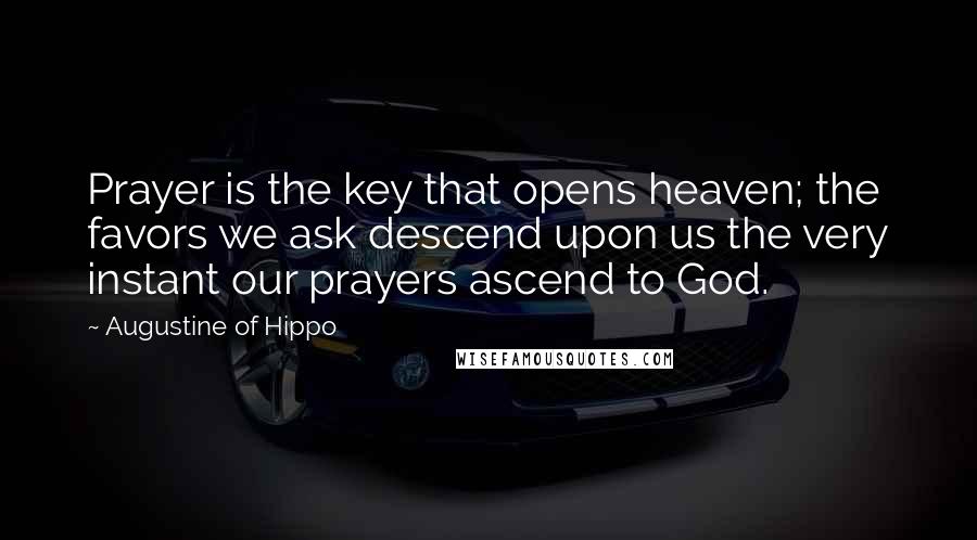 Augustine Of Hippo Quotes: Prayer is the key that opens heaven; the favors we ask descend upon us the very instant our prayers ascend to God.