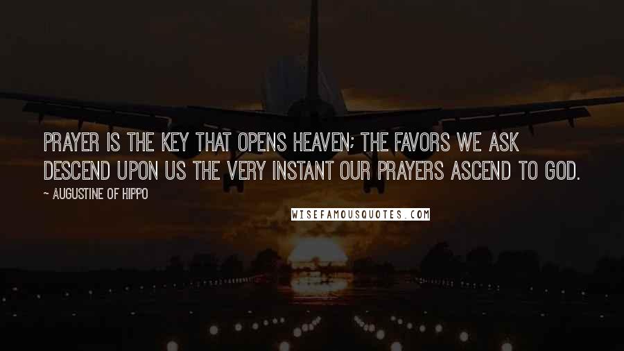 Augustine Of Hippo Quotes: Prayer is the key that opens heaven; the favors we ask descend upon us the very instant our prayers ascend to God.