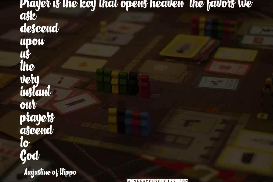 Augustine Of Hippo Quotes: Prayer is the key that opens heaven; the favors we ask descend upon us the very instant our prayers ascend to God.
