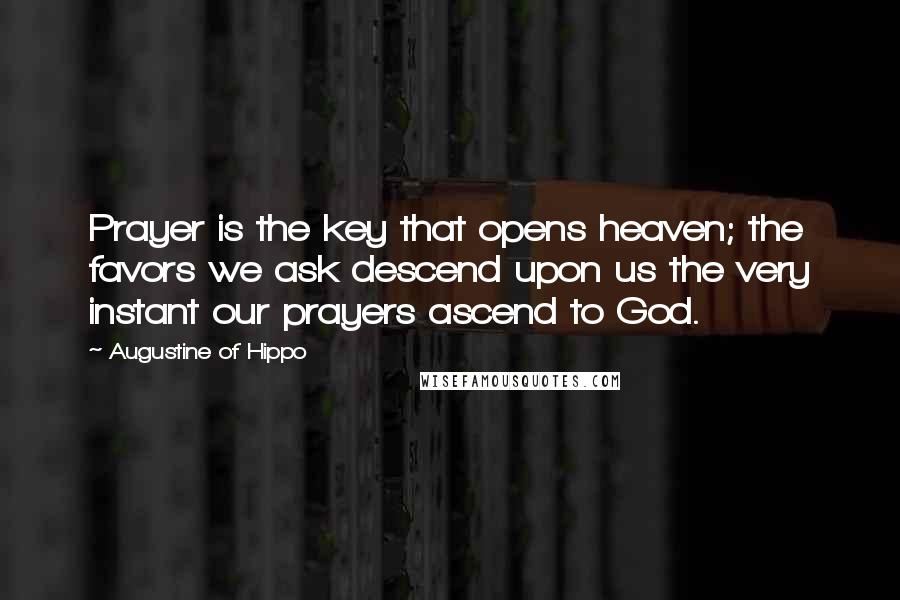 Augustine Of Hippo Quotes: Prayer is the key that opens heaven; the favors we ask descend upon us the very instant our prayers ascend to God.