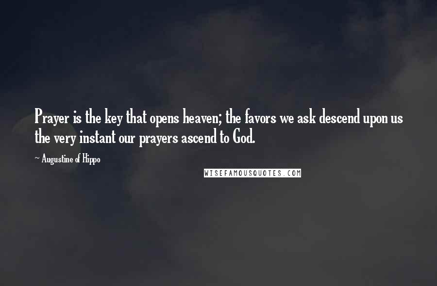 Augustine Of Hippo Quotes: Prayer is the key that opens heaven; the favors we ask descend upon us the very instant our prayers ascend to God.