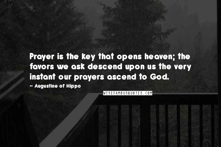 Augustine Of Hippo Quotes: Prayer is the key that opens heaven; the favors we ask descend upon us the very instant our prayers ascend to God.