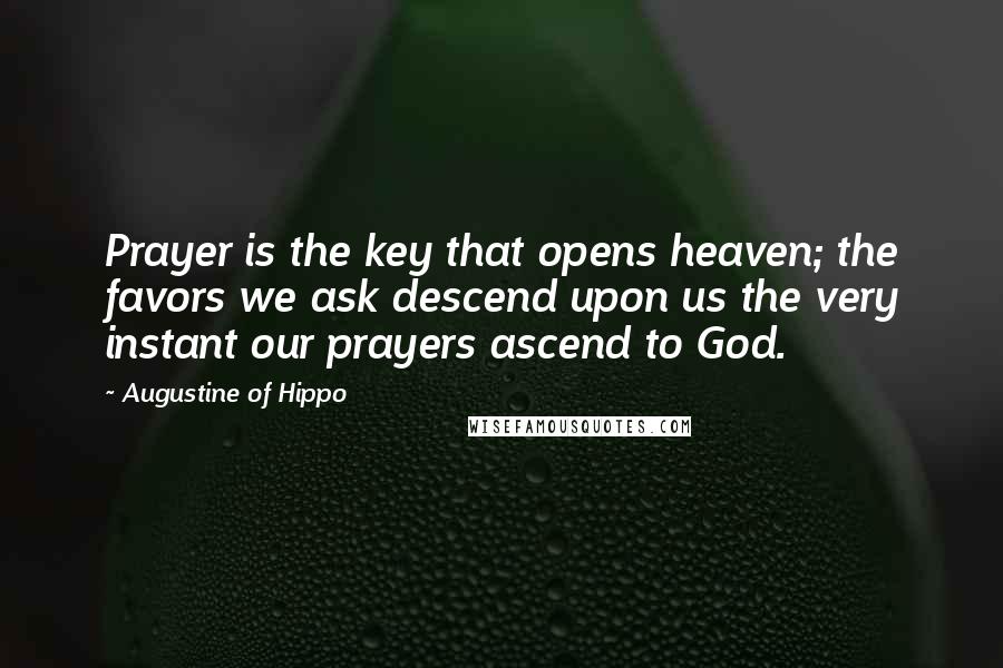 Augustine Of Hippo Quotes: Prayer is the key that opens heaven; the favors we ask descend upon us the very instant our prayers ascend to God.