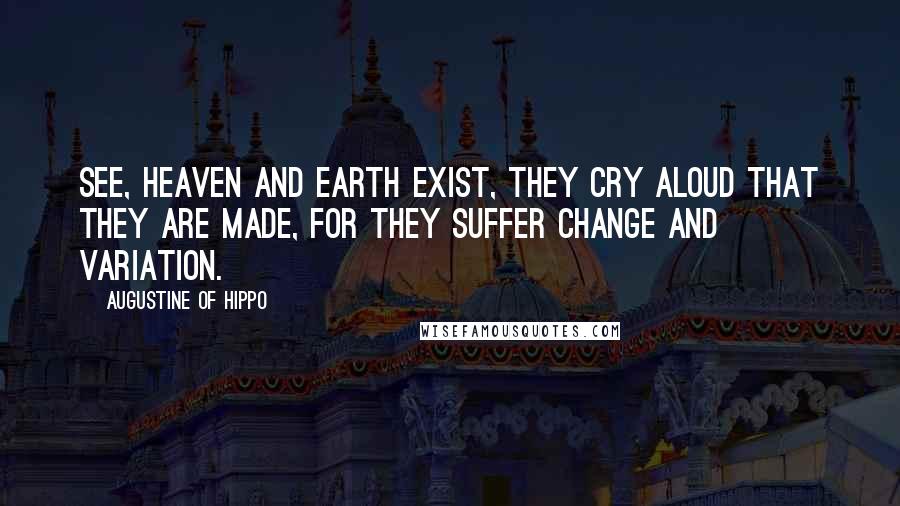 Augustine Of Hippo Quotes: See, heaven and earth exist, they cry aloud that they are made, for they suffer change and variation.