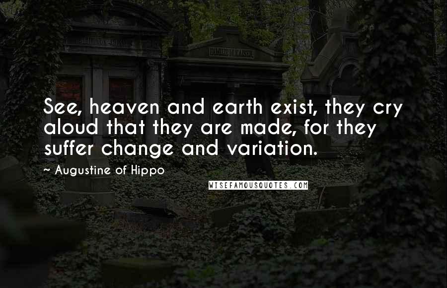 Augustine Of Hippo Quotes: See, heaven and earth exist, they cry aloud that they are made, for they suffer change and variation.