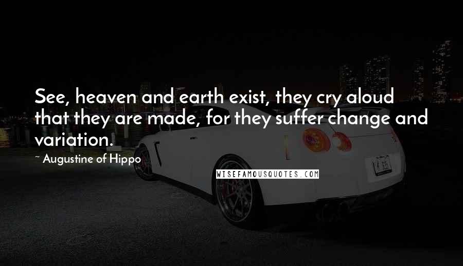 Augustine Of Hippo Quotes: See, heaven and earth exist, they cry aloud that they are made, for they suffer change and variation.