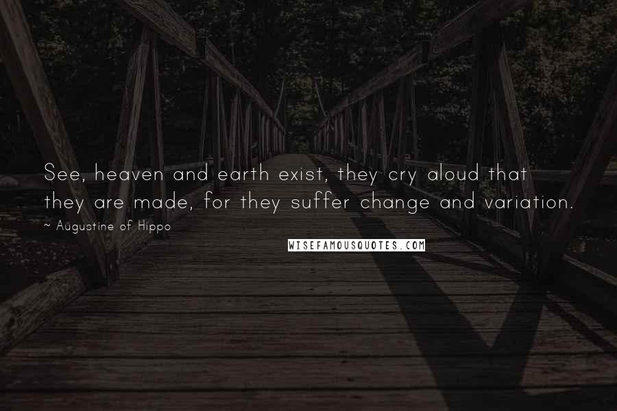 Augustine Of Hippo Quotes: See, heaven and earth exist, they cry aloud that they are made, for they suffer change and variation.