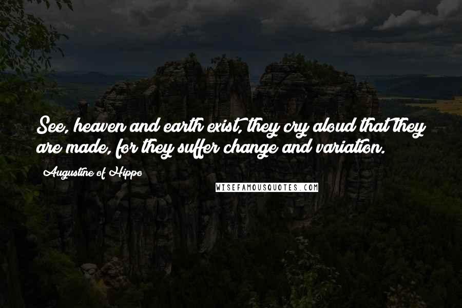 Augustine Of Hippo Quotes: See, heaven and earth exist, they cry aloud that they are made, for they suffer change and variation.