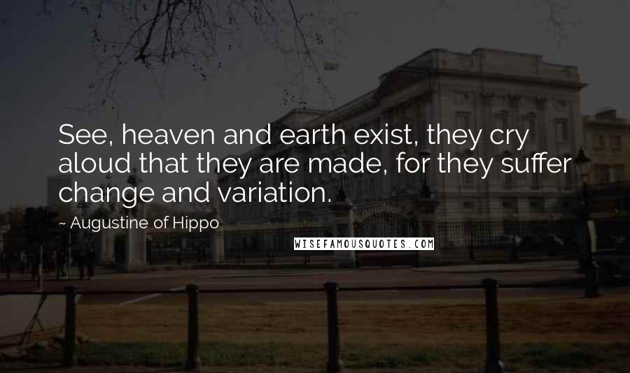 Augustine Of Hippo Quotes: See, heaven and earth exist, they cry aloud that they are made, for they suffer change and variation.
